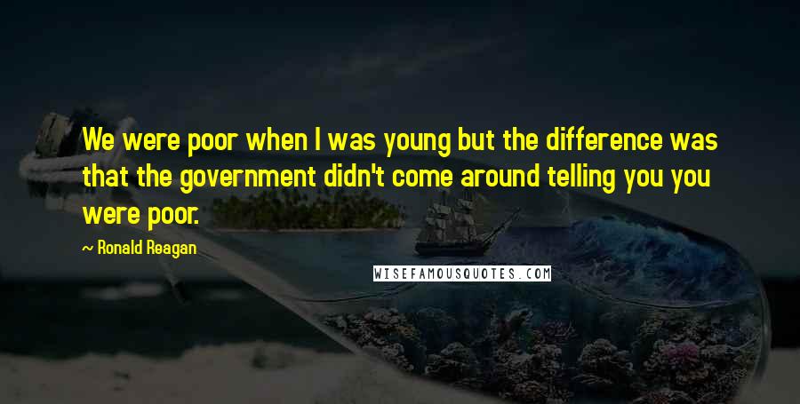 Ronald Reagan Quotes: We were poor when I was young but the difference was that the government didn't come around telling you you were poor.