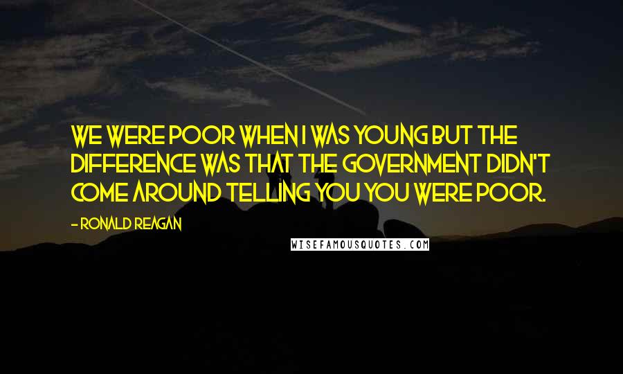 Ronald Reagan Quotes: We were poor when I was young but the difference was that the government didn't come around telling you you were poor.