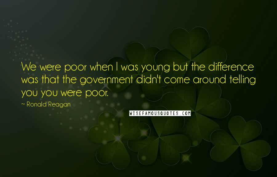 Ronald Reagan Quotes: We were poor when I was young but the difference was that the government didn't come around telling you you were poor.