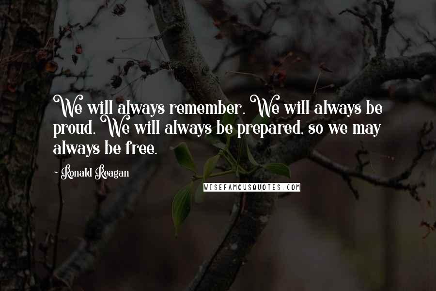 Ronald Reagan Quotes: We will always remember. We will always be proud. We will always be prepared, so we may always be free.
