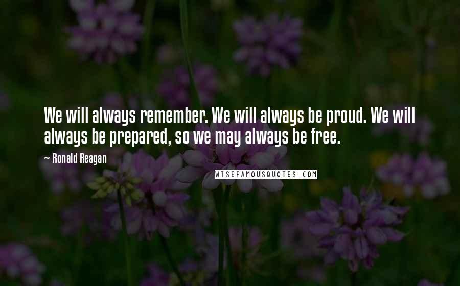 Ronald Reagan Quotes: We will always remember. We will always be proud. We will always be prepared, so we may always be free.