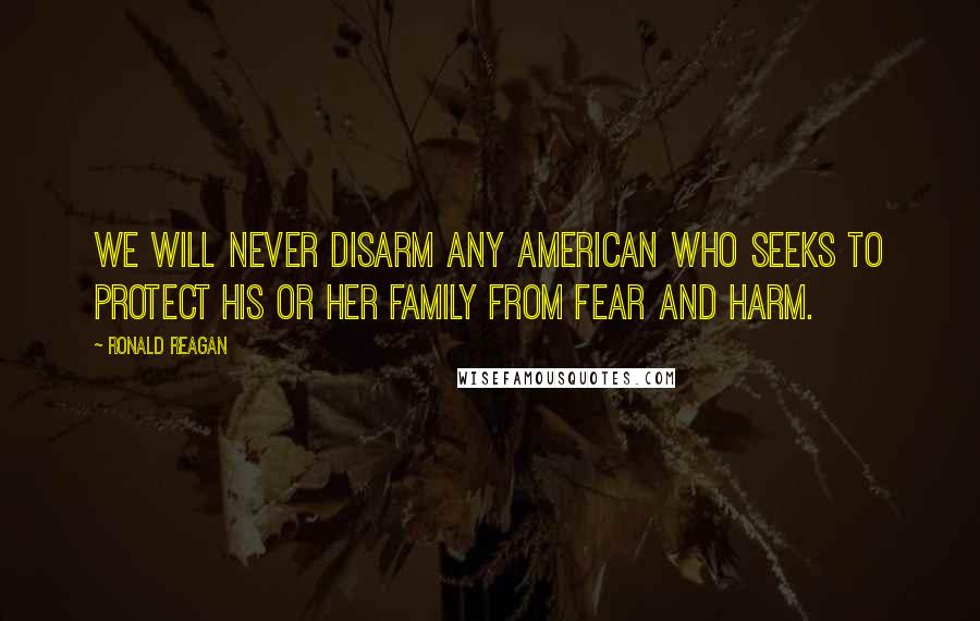 Ronald Reagan Quotes: We will never disarm any American who seeks to protect his or her family from fear and harm.