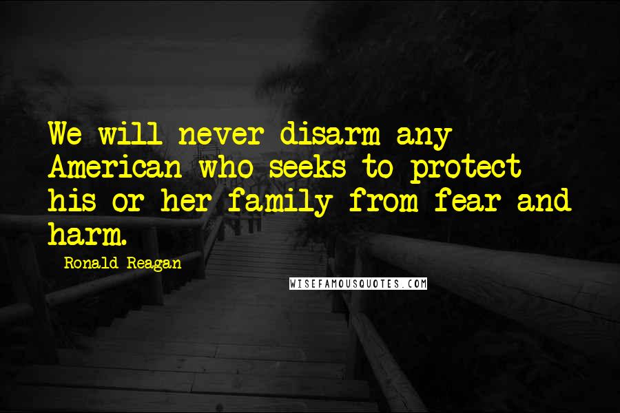Ronald Reagan Quotes: We will never disarm any American who seeks to protect his or her family from fear and harm.