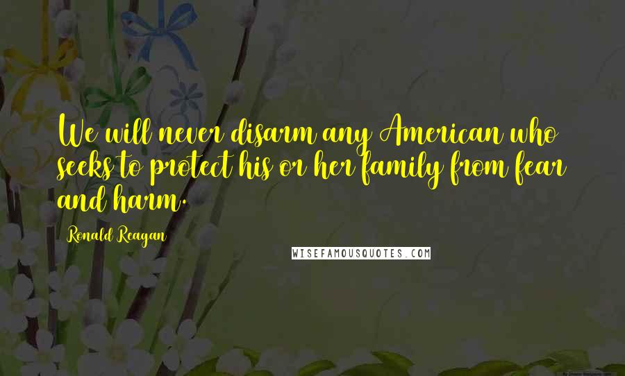 Ronald Reagan Quotes: We will never disarm any American who seeks to protect his or her family from fear and harm.