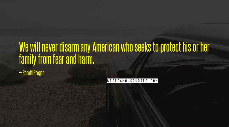 Ronald Reagan Quotes: We will never disarm any American who seeks to protect his or her family from fear and harm.