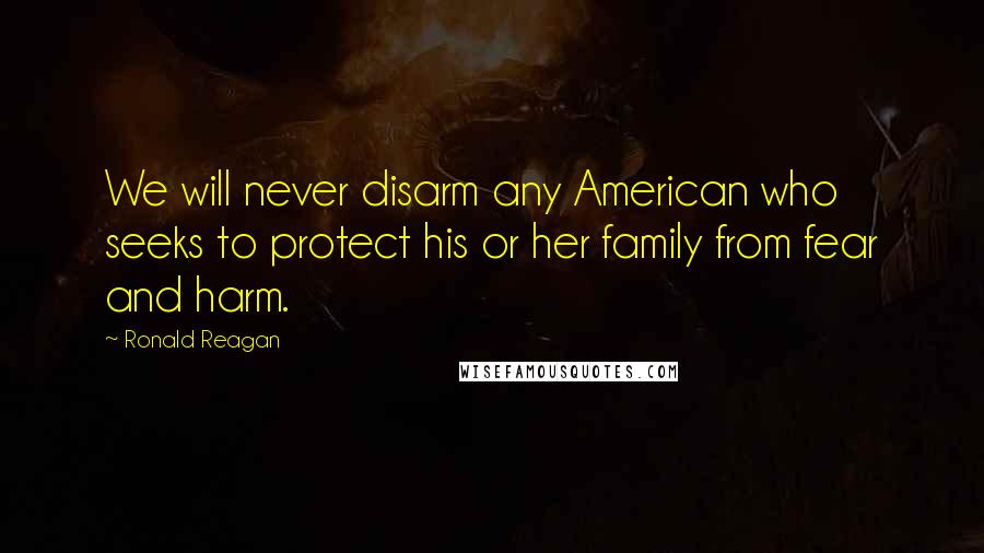 Ronald Reagan Quotes: We will never disarm any American who seeks to protect his or her family from fear and harm.