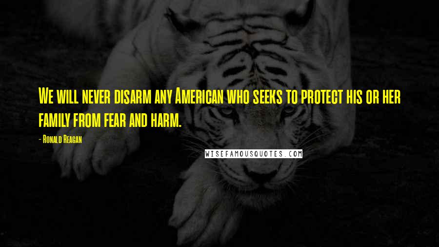Ronald Reagan Quotes: We will never disarm any American who seeks to protect his or her family from fear and harm.