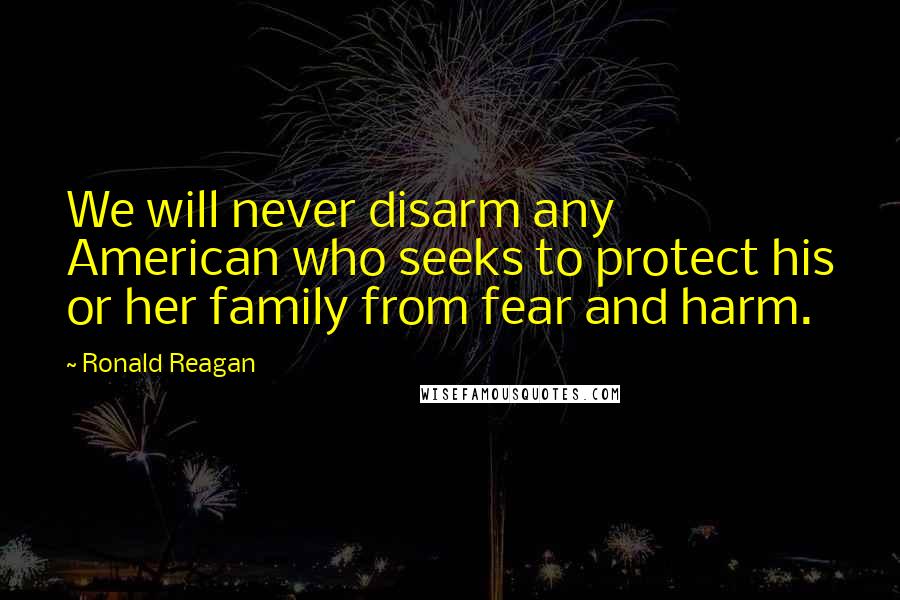 Ronald Reagan Quotes: We will never disarm any American who seeks to protect his or her family from fear and harm.