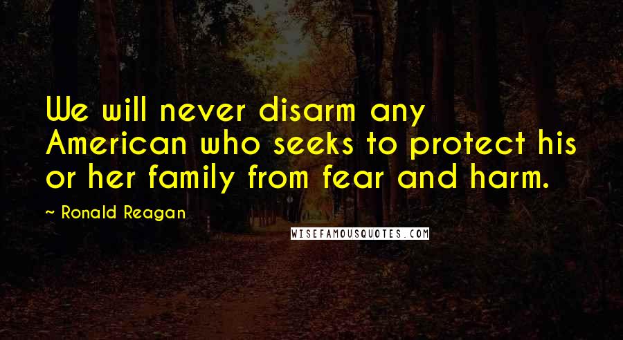 Ronald Reagan Quotes: We will never disarm any American who seeks to protect his or her family from fear and harm.