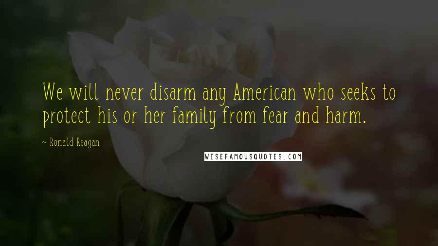 Ronald Reagan Quotes: We will never disarm any American who seeks to protect his or her family from fear and harm.
