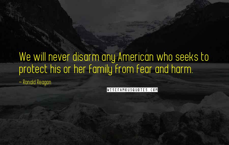 Ronald Reagan Quotes: We will never disarm any American who seeks to protect his or her family from fear and harm.