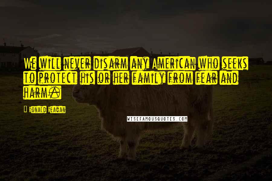 Ronald Reagan Quotes: We will never disarm any American who seeks to protect his or her family from fear and harm.
