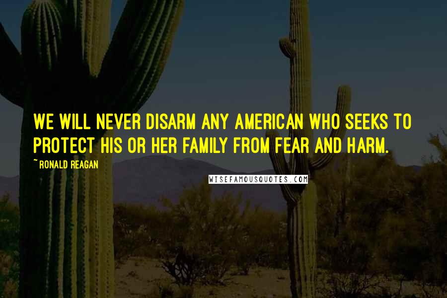 Ronald Reagan Quotes: We will never disarm any American who seeks to protect his or her family from fear and harm.