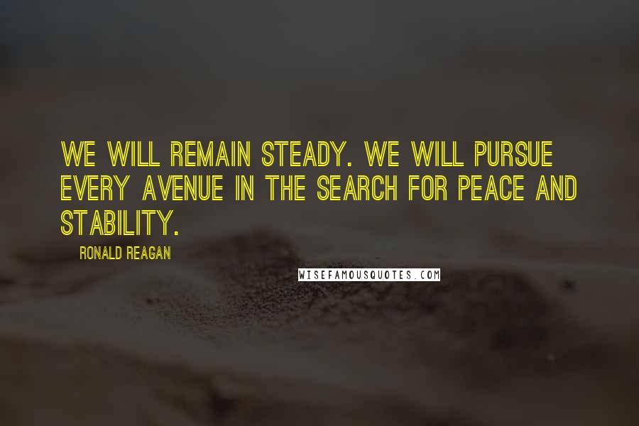 Ronald Reagan Quotes: We will remain steady. We will pursue every avenue in the search for peace and stability.