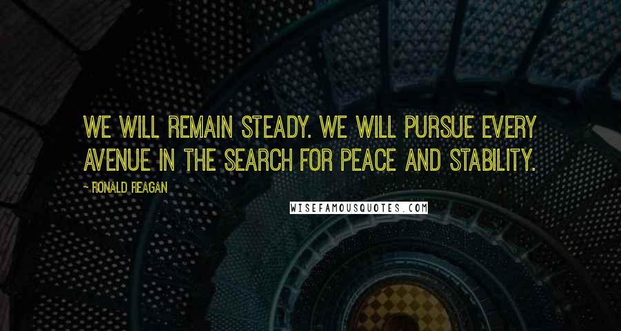 Ronald Reagan Quotes: We will remain steady. We will pursue every avenue in the search for peace and stability.