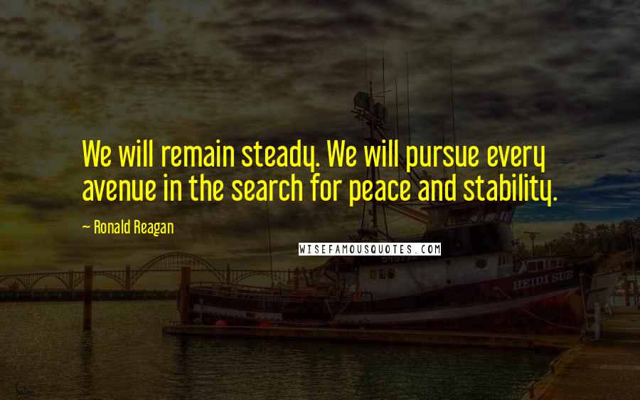 Ronald Reagan Quotes: We will remain steady. We will pursue every avenue in the search for peace and stability.