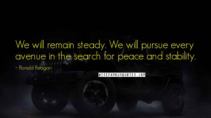 Ronald Reagan Quotes: We will remain steady. We will pursue every avenue in the search for peace and stability.