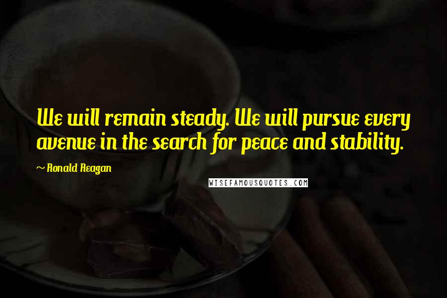 Ronald Reagan Quotes: We will remain steady. We will pursue every avenue in the search for peace and stability.