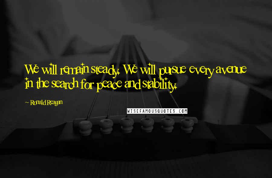 Ronald Reagan Quotes: We will remain steady. We will pursue every avenue in the search for peace and stability.