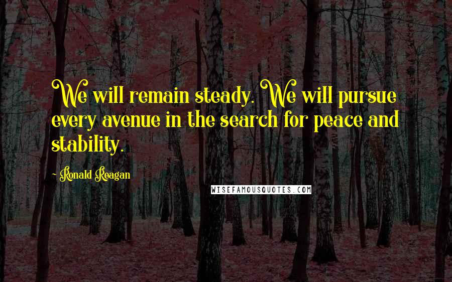 Ronald Reagan Quotes: We will remain steady. We will pursue every avenue in the search for peace and stability.