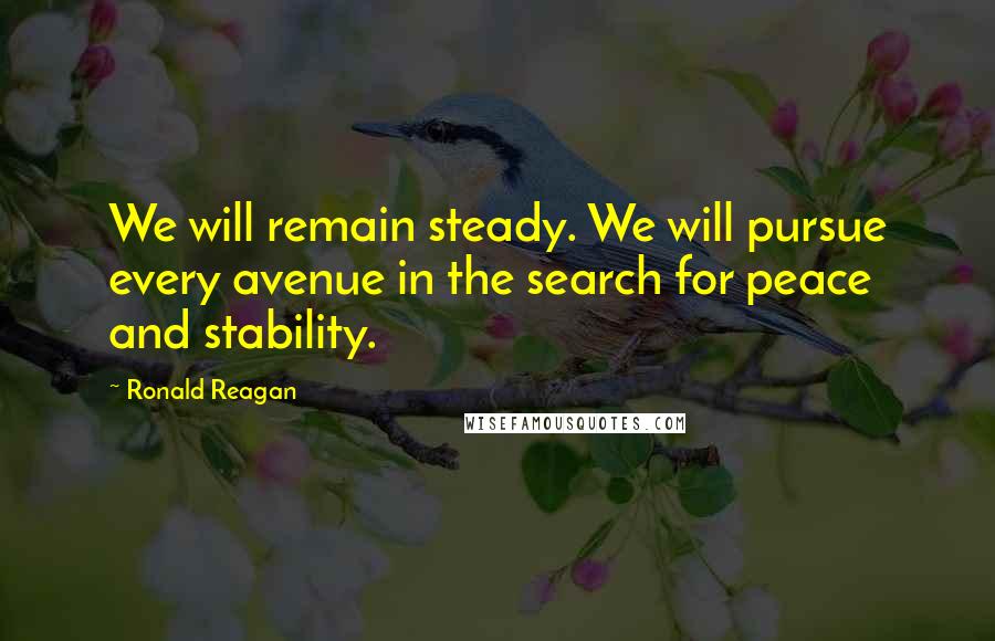 Ronald Reagan Quotes: We will remain steady. We will pursue every avenue in the search for peace and stability.