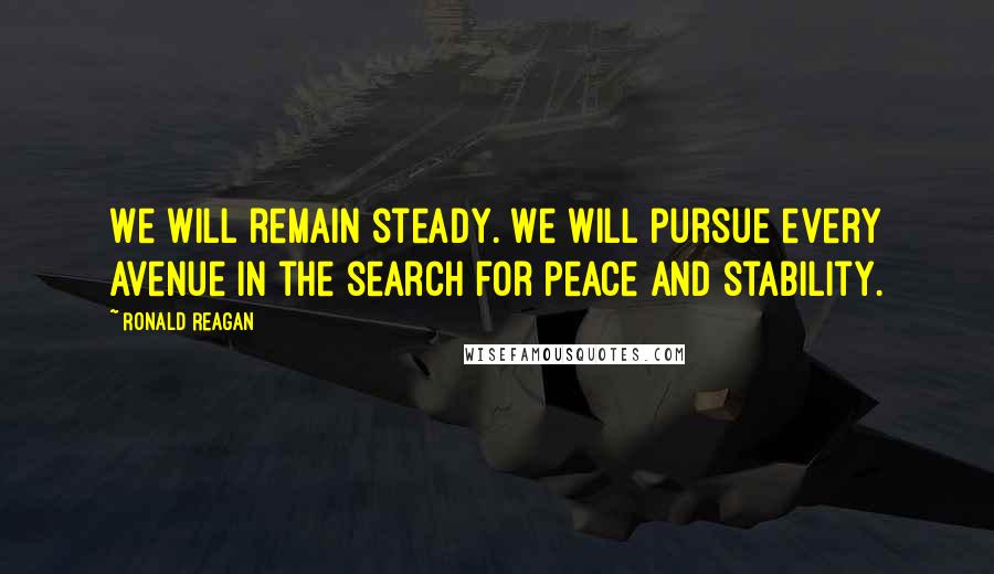 Ronald Reagan Quotes: We will remain steady. We will pursue every avenue in the search for peace and stability.