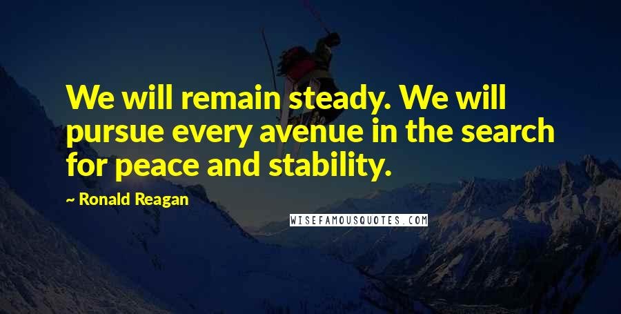 Ronald Reagan Quotes: We will remain steady. We will pursue every avenue in the search for peace and stability.