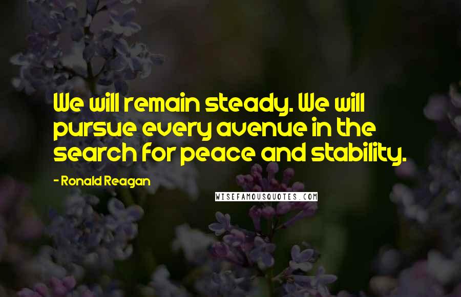 Ronald Reagan Quotes: We will remain steady. We will pursue every avenue in the search for peace and stability.