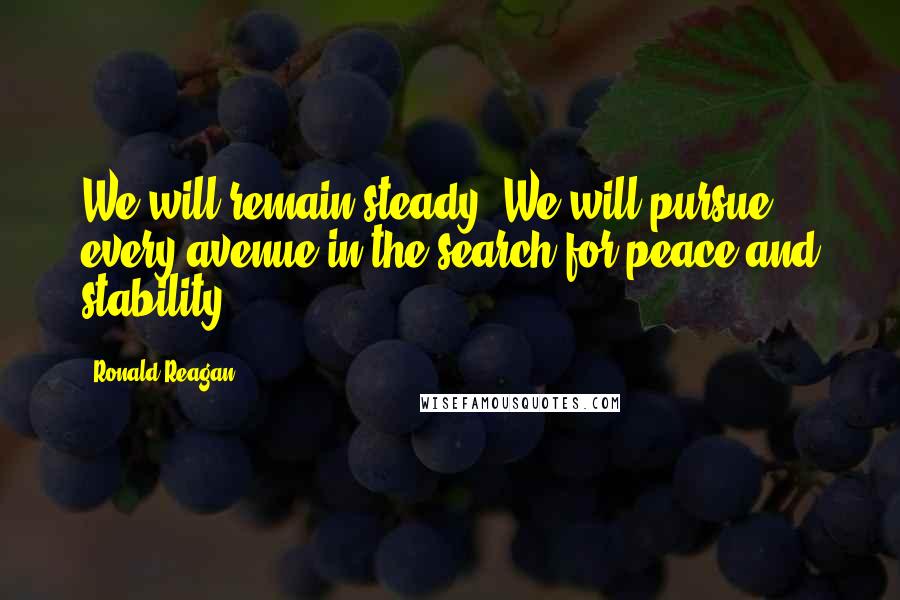 Ronald Reagan Quotes: We will remain steady. We will pursue every avenue in the search for peace and stability.