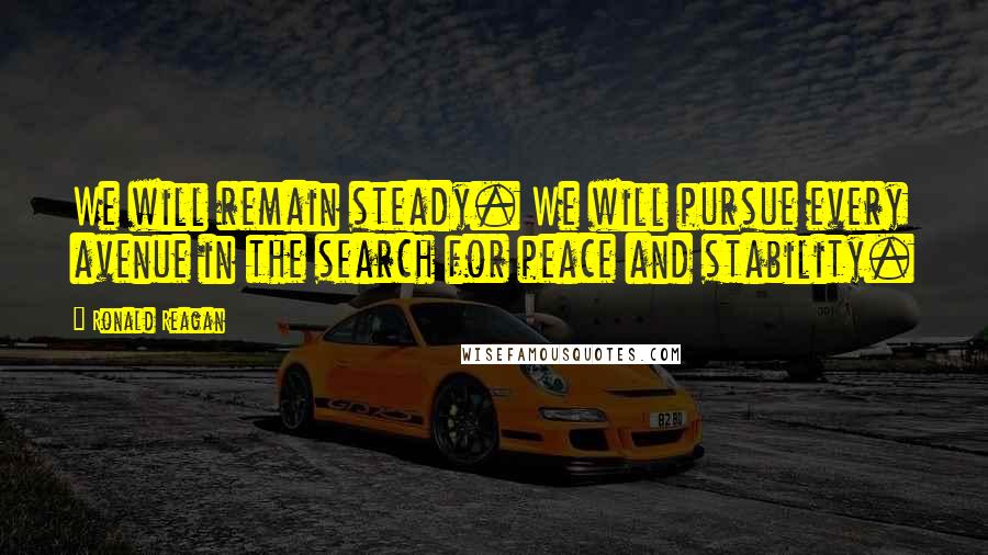 Ronald Reagan Quotes: We will remain steady. We will pursue every avenue in the search for peace and stability.