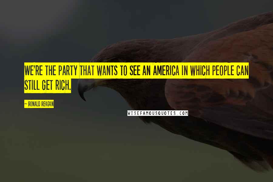 Ronald Reagan Quotes: We're the party that wants to see an America in which people can still get rich.