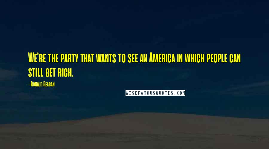 Ronald Reagan Quotes: We're the party that wants to see an America in which people can still get rich.