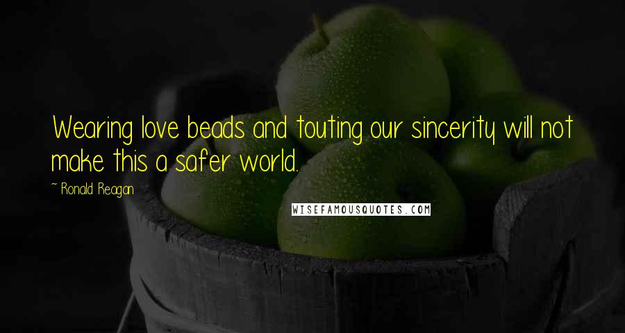 Ronald Reagan Quotes: Wearing love beads and touting our sincerity will not make this a safer world.