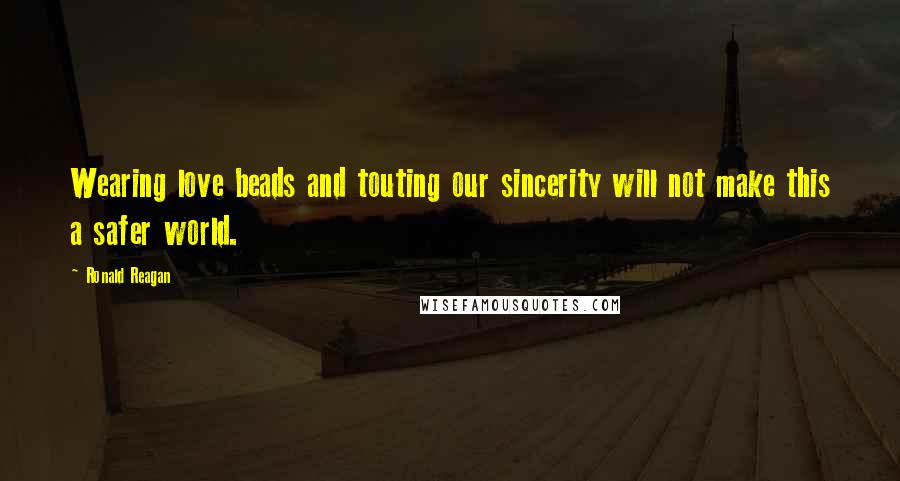 Ronald Reagan Quotes: Wearing love beads and touting our sincerity will not make this a safer world.