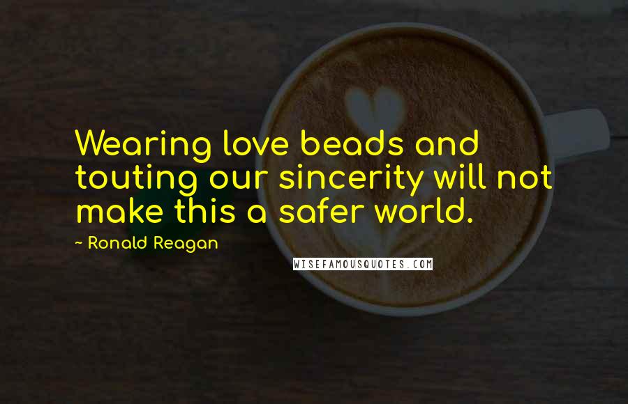 Ronald Reagan Quotes: Wearing love beads and touting our sincerity will not make this a safer world.