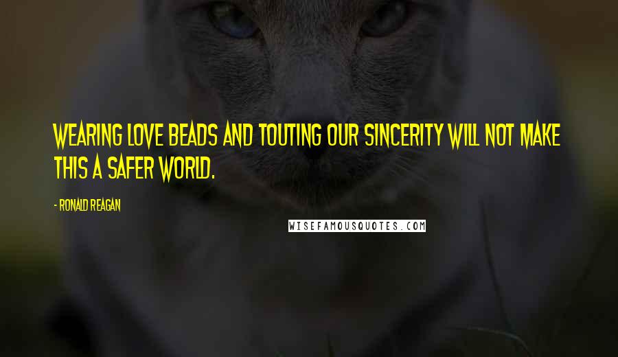 Ronald Reagan Quotes: Wearing love beads and touting our sincerity will not make this a safer world.