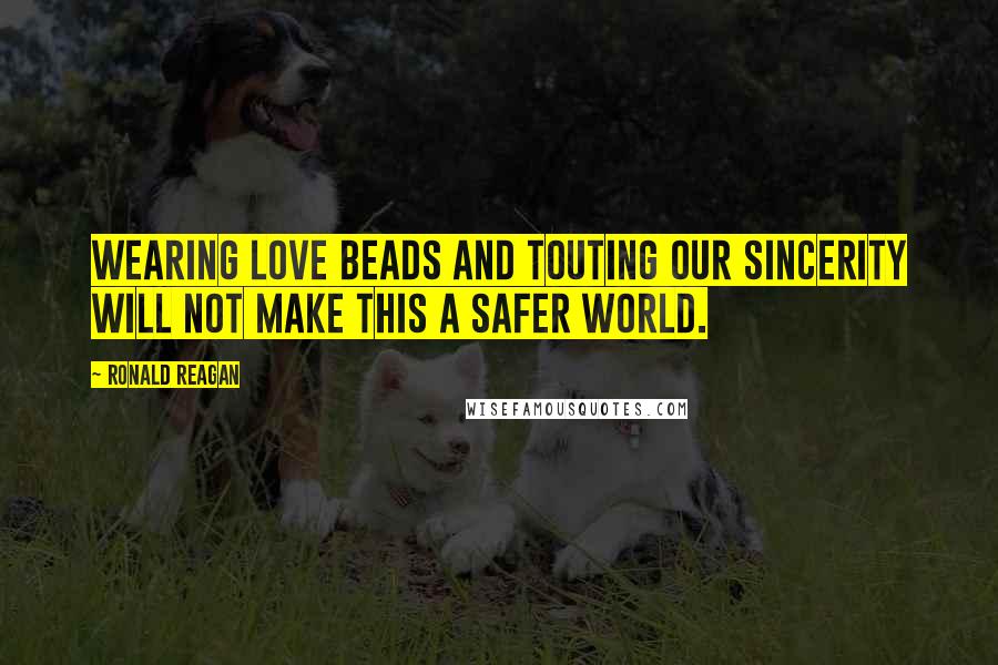 Ronald Reagan Quotes: Wearing love beads and touting our sincerity will not make this a safer world.