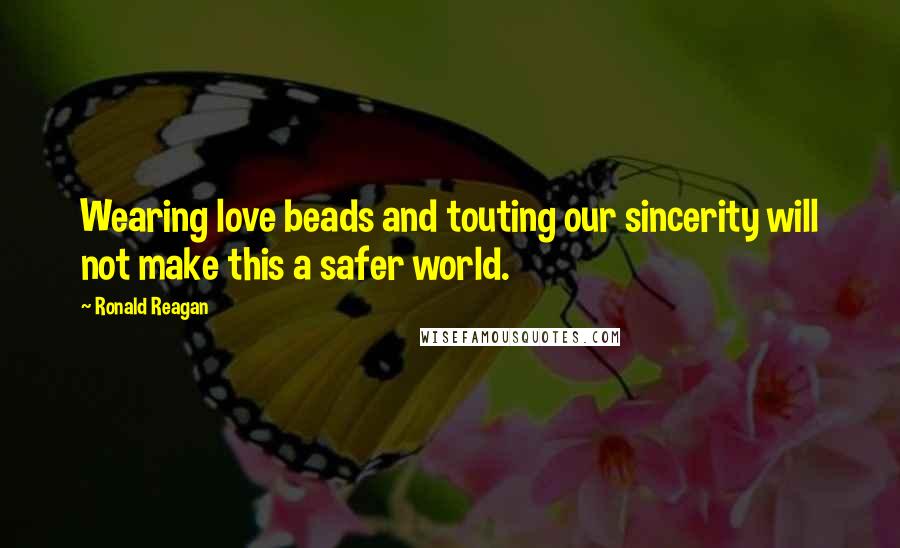 Ronald Reagan Quotes: Wearing love beads and touting our sincerity will not make this a safer world.