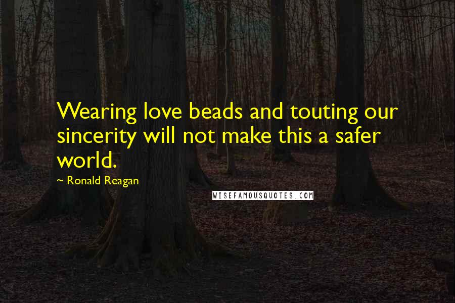 Ronald Reagan Quotes: Wearing love beads and touting our sincerity will not make this a safer world.