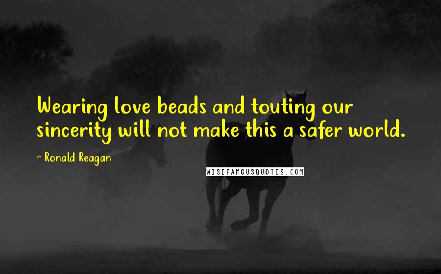 Ronald Reagan Quotes: Wearing love beads and touting our sincerity will not make this a safer world.