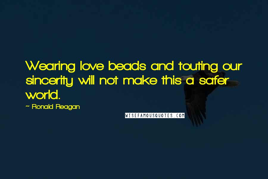 Ronald Reagan Quotes: Wearing love beads and touting our sincerity will not make this a safer world.