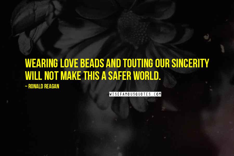 Ronald Reagan Quotes: Wearing love beads and touting our sincerity will not make this a safer world.