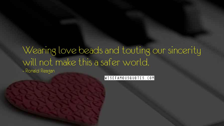 Ronald Reagan Quotes: Wearing love beads and touting our sincerity will not make this a safer world.