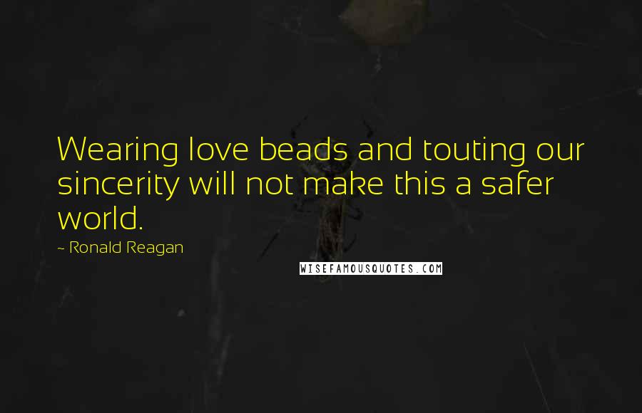 Ronald Reagan Quotes: Wearing love beads and touting our sincerity will not make this a safer world.