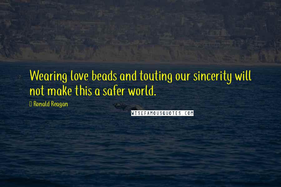 Ronald Reagan Quotes: Wearing love beads and touting our sincerity will not make this a safer world.