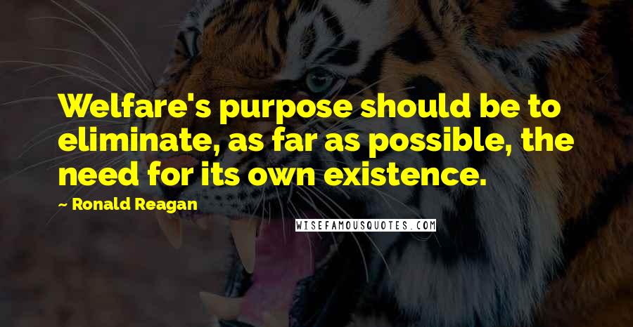 Ronald Reagan Quotes: Welfare's purpose should be to eliminate, as far as possible, the need for its own existence.