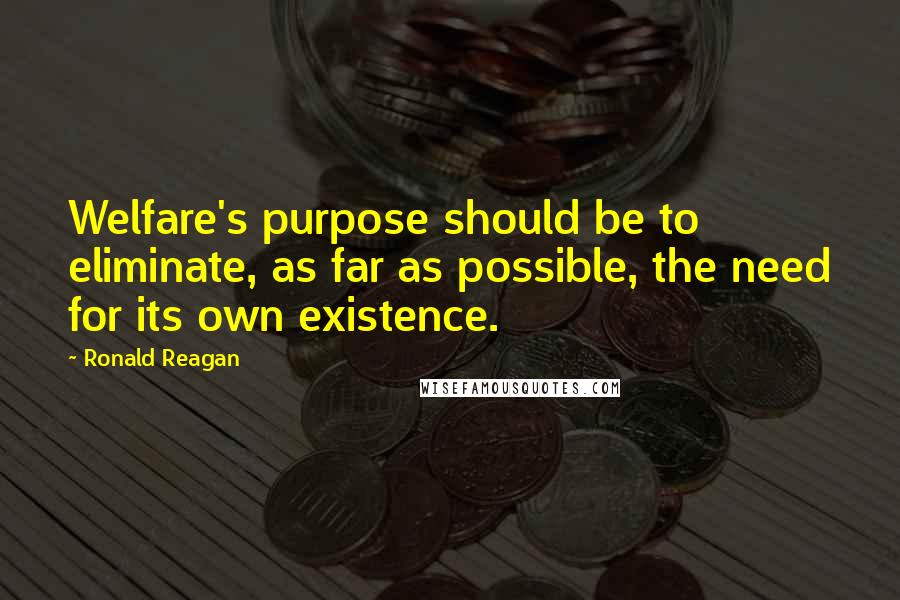Ronald Reagan Quotes: Welfare's purpose should be to eliminate, as far as possible, the need for its own existence.