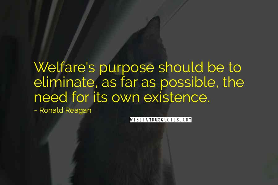 Ronald Reagan Quotes: Welfare's purpose should be to eliminate, as far as possible, the need for its own existence.