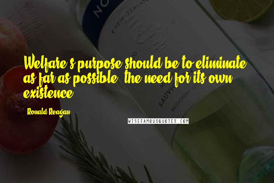 Ronald Reagan Quotes: Welfare's purpose should be to eliminate, as far as possible, the need for its own existence.