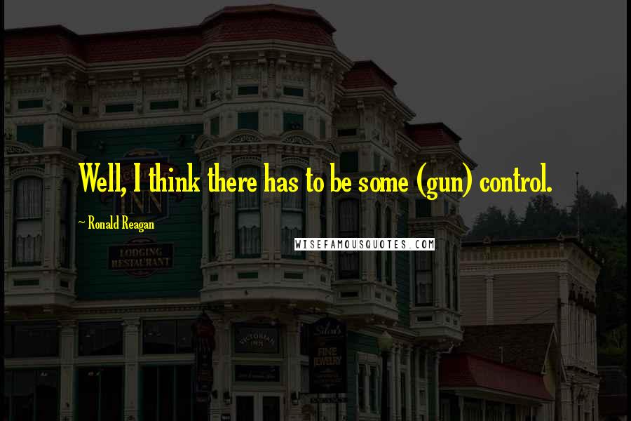 Ronald Reagan Quotes: Well, I think there has to be some (gun) control.
